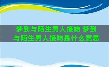 梦到与陌生男人接吻 梦到与陌生男人接吻是什么意思